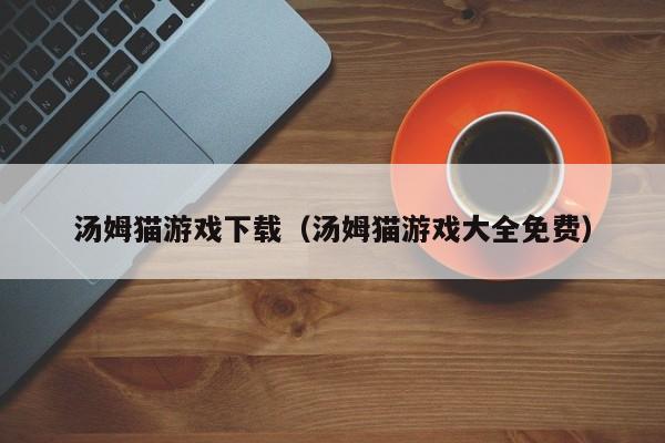 汤姆猫游戏下载（汤姆猫游戏大全免费）
